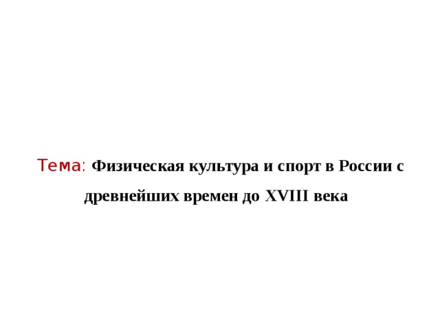 Тема :  Физическая культура и спорт в России с древнейших времен до XVIII века  