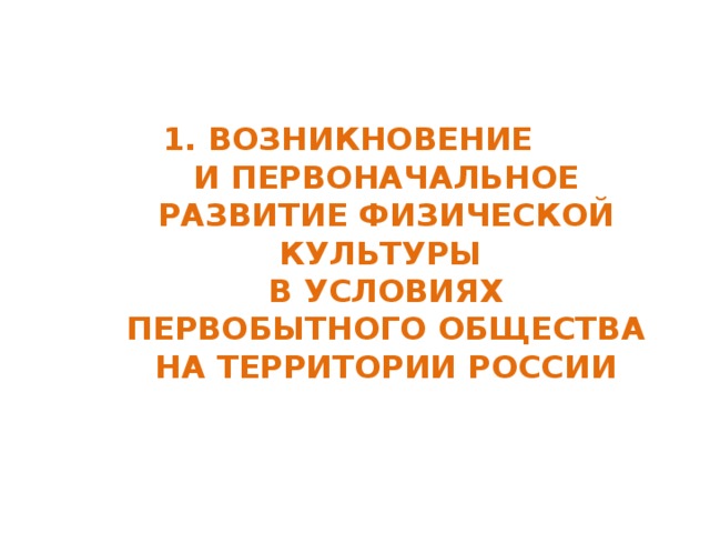 1. ВОЗНИКНОВЕНИЕ  И ПЕРВОНАЧАЛЬНОЕ РАЗВИТИЕ ФИЗИЧЕСКОЙ КУЛЬТУРЫ  В УСЛОВИЯХ ПЕРВОБЫТНОГО ОБЩЕСТВА  НА ТЕРРИТОРИИ РОССИИ 