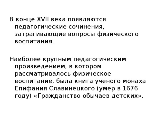 В конце XVII века появляются педагогические сочинения, затрагивающие вопросы физического воспитания. Наиболее крупным педагогическим произведением, в котором рассматривалось физическое воспитание, была книга ученого монаха Епифания Славинецкого (умер в 1676 году) «Гражданство обычаев детских». 