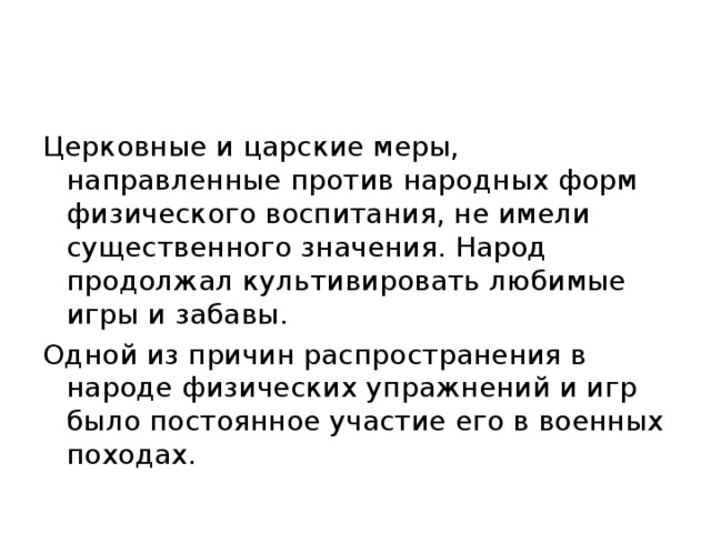 Церковные и царские меры, направленные против народных форм физического воспитания, не имели существенного значения. Народ продолжал культивировать любимые игры и забавы. Одной из причин распространения в народе физических упражнений и игр было постоянное участие его в военных походах. 