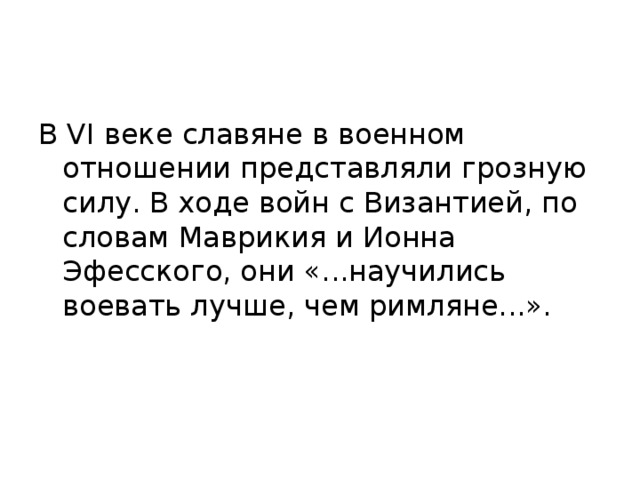 В VI веке славяне в военном отношении представляли грозную силу. В ходе войн с Византией, по словам Маврикия и Ионна Эфесского, они «...научились воевать лучше, чем римляне...». 