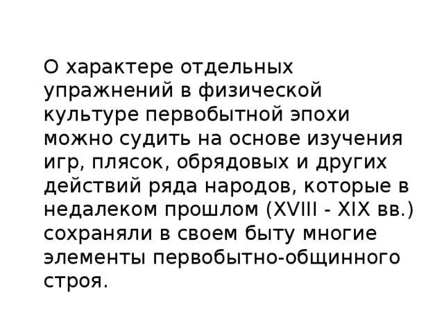  О характере отдельных упражнений в физической культуре первобытной эпохи можно судить на основе изучения игр, плясок, обрядовых и других действий ряда народов, которые в недалеком прошлом ( XVIII - XIX вв.) сохраняли в своем быту многие элементы первобытно-общинного строя. 