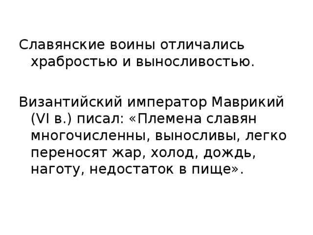 Славянские воины отличались храбростью и выносливостью. Византийский император Маврикий ( VI в.) писал: «Племена славян многочисленны, выносливы, легко переносят жар, холод, дождь, наготу, недостаток в пище». 