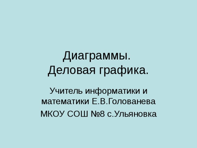 Диаграммы.  Деловая графика. Учитель информатики и математики Е.В.Голованева МКОУ СОШ №8 с.Ульяновка 