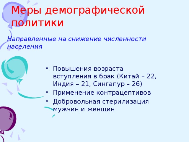 Меры демографической политики Направленные на снижение численности населения Повышения возраста вступления в брак (Китай – 22, Индия – 21, Сингапур – 26) Применение контрацептивов Добровольная стерилизация мужчин и женщин 