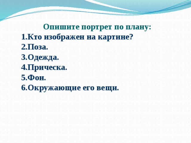  Опишите портрет по плану: 1.Кто изображен на картине? 2.Поза. 3.Одежда. 4.Прическа. 5.Фон. 6.Окружающие его вещи. 
