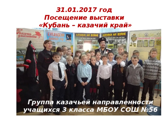 31.01.2017 год  Посещение выставки  «Кубань – казачий край» 31.01.2017 год  Посещение выставки  «Кубань – казачий край» Группа казачьей направленности учащихся 3 класса МБОУ СОШ №56 