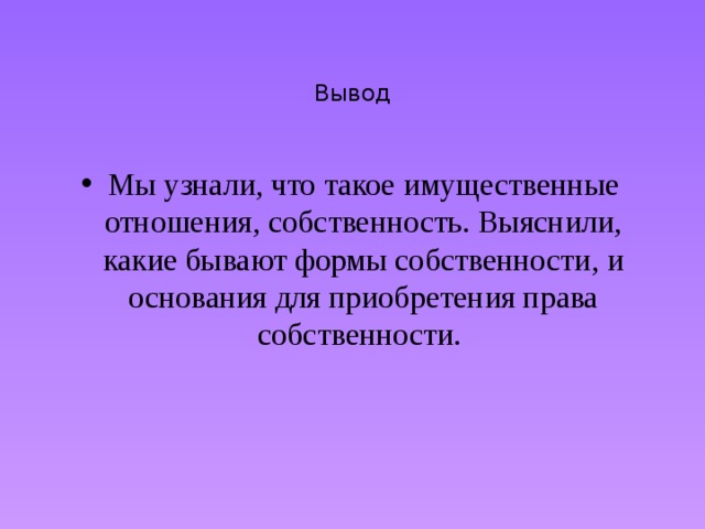   Вывод Мы узнали, что такое имущественные отношения, собственность. Выяснили, какие бывают формы собственности, и основания для приобретения права собственности. 