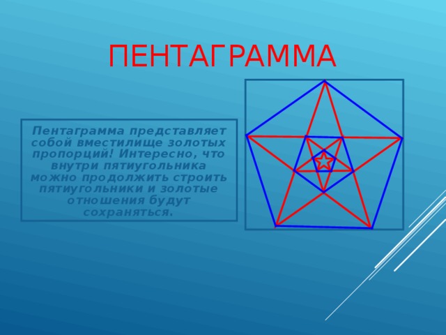 ПЕНТАГРАММА Пентаграмма представляет собой вместилище золотых пропорций! Интересно, что внутри пятиугольника можно продолжить строить пятиугольники и золотые отношения будут сохраняться. 