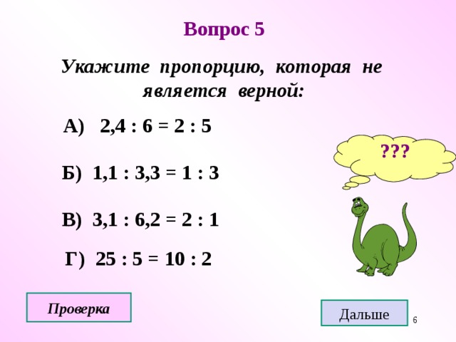 Вопрос 5 Укажите пропорцию, которая не является верной:  А) 2,4 : 6 = 2 : 5 ???  Б) 1,1 : 3,3 = 1 : 3  В) 3,1 : 6,2 = 2 : 1  Г) 25 : 5 = 10 : 2 Проверка Дальше  