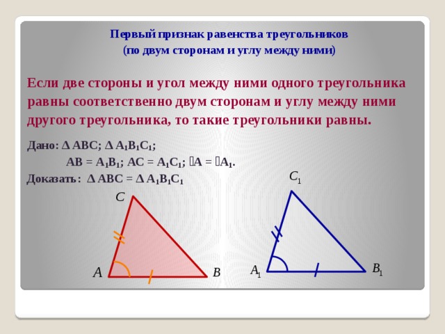  Первый признак равенства треугольников  (по двум сторонам и углу между ними)  Если две стороны и угол между ними одного треугольника равны соответственно двум сторонам и углу между ними другого треугольника, то такие треугольники равны.  Дано: ∆ АВС; ∆ А 1 В 1 С 1 ;  АВ = А 1 В 1 ; АС = А 1 С 1 ;  ے А = ے А 1 .  Доказать: ∆ АВС = ∆ А 1 В 1 С 1 
