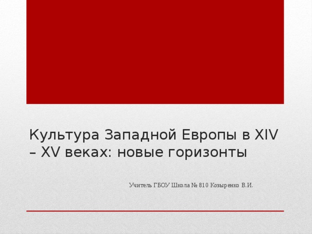 Культура Западной Европы в XIV – XV веках: новые горизонты  Учитель ГБОУ Школа № 810 Козыренко В.И.  