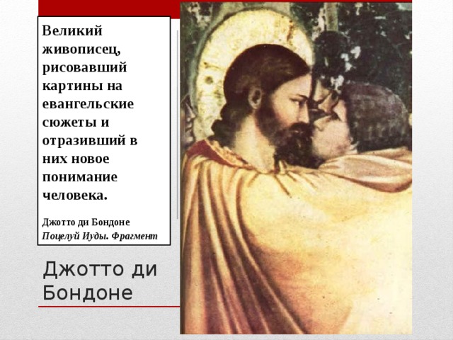 Великий живописец, рисовавший картины на евангельские сюжеты и отразивший в них новое понимание человека.  Джотто ди Бондоне Поцелуй Иуды. Фрагмент Джотто ди Бондоне  