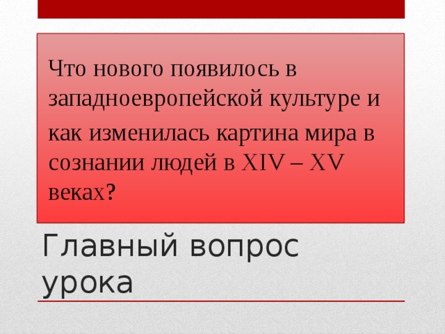 Что нового появилось в западноевропейской культуре и как изменилась картина мира в сознании людей в XIV – XV веках? Главный вопрос урока  
