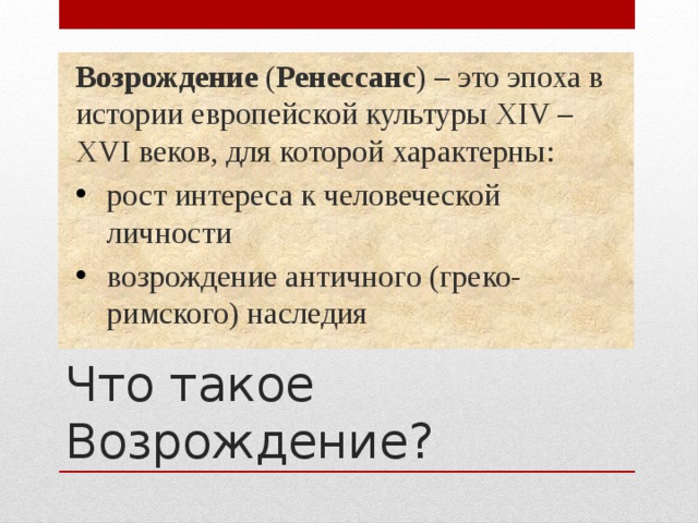 Возрождение ( Ренессанс ) – это эпоха в истории европейской культуры XIV – XVI веков, для которой характерны: рост интереса к человеческой личности возрождение античного (греко-римского) наследия Что такое Возрождение?  