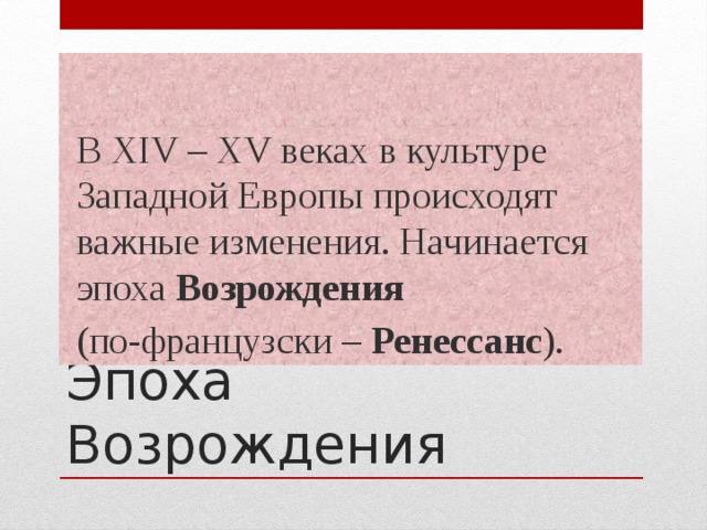 В XIV – XV веках в культуре Западной Европы происходят важные изменения. Начинается эпоха Возрождения  (по-французски – Ренессанс ). Эпоха Возрождения  