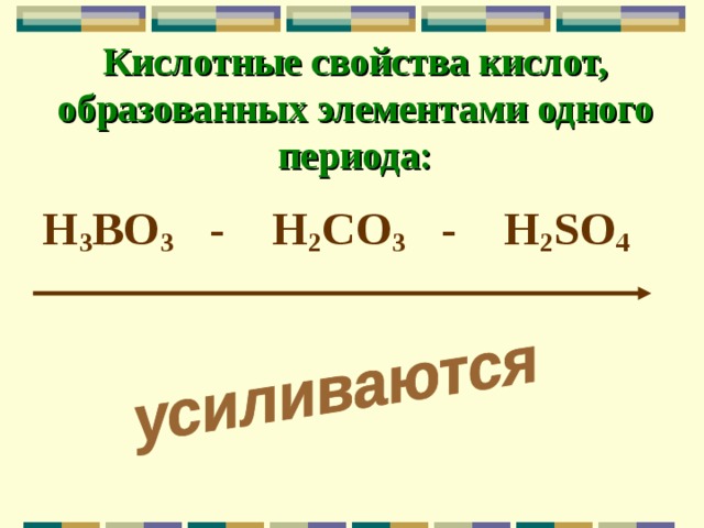 Кислотные свойства кислот, образованных элементами одного периода: H 3 BO 3 - H 2 CO 3 - H 2 SO 4 