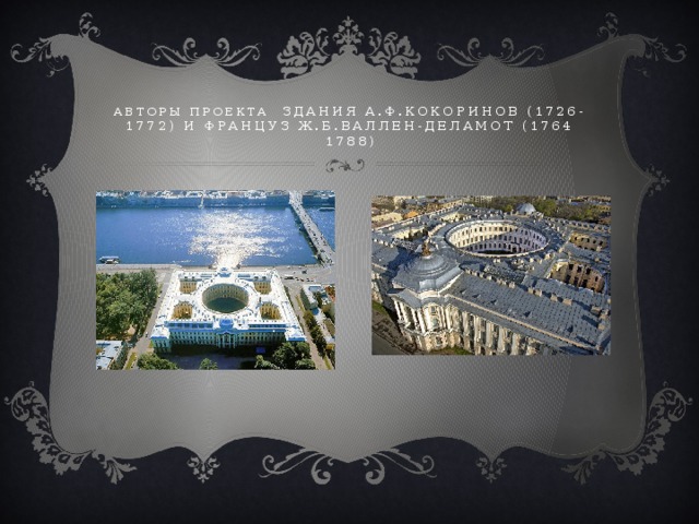 Авторы проекта здания А.Ф.Кокоринов (1726-1772) и француз Ж.Б.Валлен-Деламот (1764 1788) 