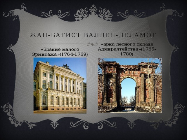 Жан-Батист Валлен-Деламот «арка лесного склада Адмиралтейства»(1765-1780) «Здание малого Эрмитажа»(1764-1769) 