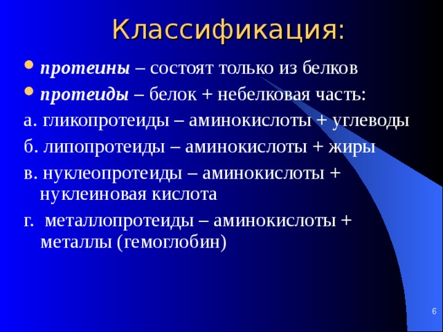 Классификация: протеины  – состоят только из белков протеиды – белок + небелковая часть: а. гликопротеиды – аминокислоты + углеводы б. липопротеиды – аминокислоты + жиры в. нуклеопротеиды – аминокислоты + нуклеиновая кислота г. металлопротеиды – аминокислоты + металлы (гемоглобин)   