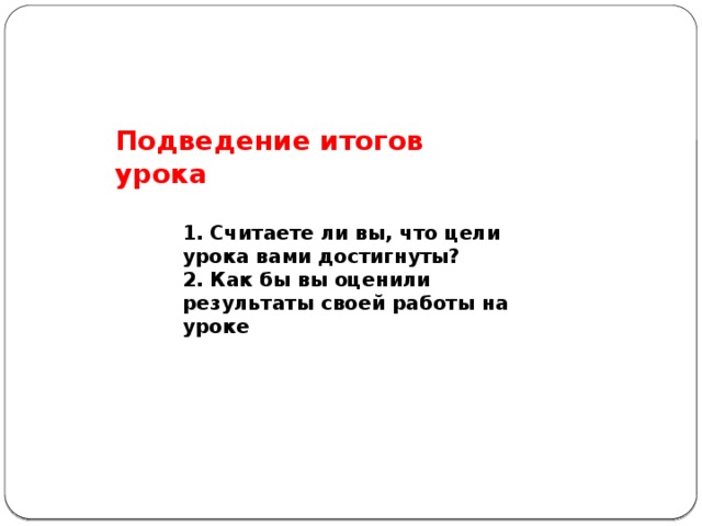 Подведение итогов урока 1. Считаете ли вы, что цели урока вами достигнуты?  2. Как бы вы оценили результаты своей работы на уроке 