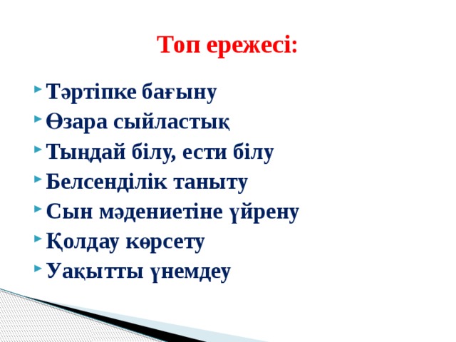 Топ ережесі: Тәртіпке бағыну Өзара сыйластық Тыңдай білу, ести білу Белсенділік таныту Сын мәдениетіне үйрену Қолдау көрсету Уақытты үнемдеу 