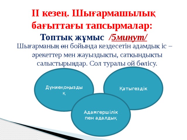   II кезең. Шығармашылық бағыттағы тапсырмалар:  Топтық жұмыс / 5минут/    Шығарманың өн бойында кездесетін адамдық іс – әрекеттер мен жауыздықты, сатқындықты салыстырыңдар. Сол туралы ой бөлісу. Қатыгездік Дүниеқоңыздық Адамгершілік пен адалдық 