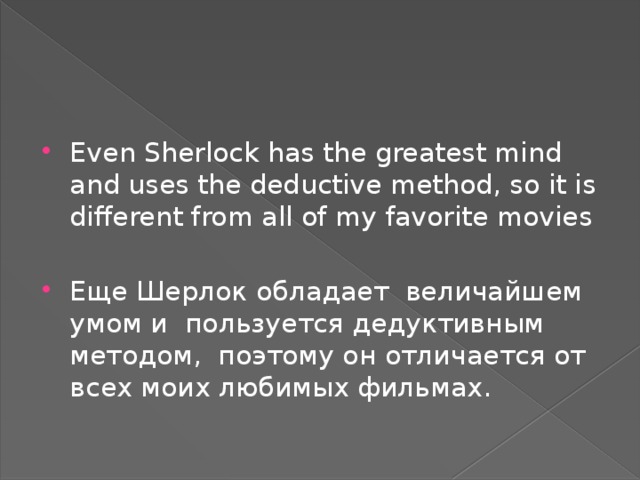 Even Sherlock has the greatest mind and uses the deductive method, so it is different from all of my favorite movies Еще Шерлок обладает величайшем умом и пользуется дедуктивным методом, поэтому он отличается от всех моих любимых фильмах. 