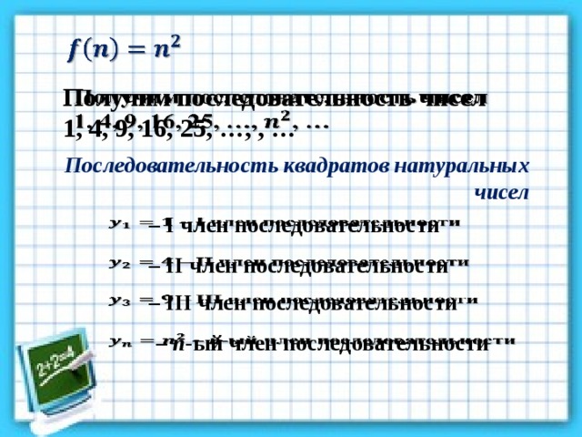   Получим последовательность чисел   1, 4, 9, 16, 25, …, , … Последовательность квадратов натуральных чисел – I член последовательности   – II член последовательности   – III член последовательности   – n -ый член последовательности   
