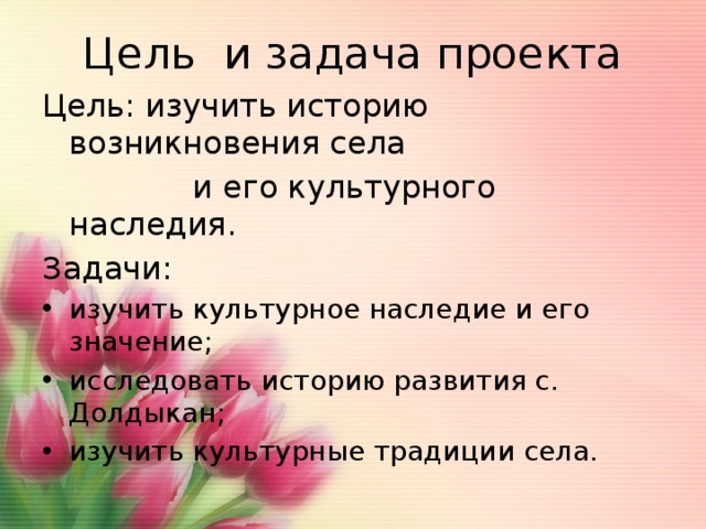 Цель и задача проекта Цель: изучить историю возникновения села  и его культурного наследия. Задачи: изучить культурное наследие и его значение; исследовать историю развития с. Долдыкан; изучить культурные традиции села. 