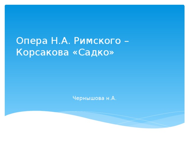 Опера Н.А. Римского – Корсакова «Садко»    Чернышова н.А. 