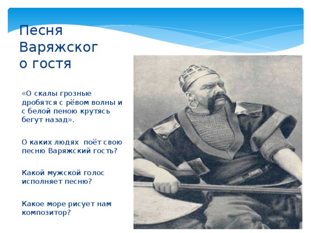 Песня Варяжского гостя «О скалы грозные дробятся с рёвом волны и с белой пеною крутясь бегут назад». О каких людях поёт свою песню Варяжский гость? Какой мужской голос исполняет песню? Какое море рисует нам композитор? 