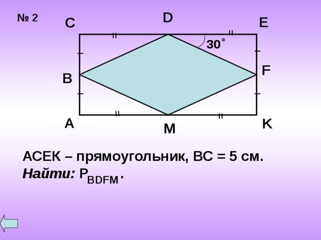 = = = = D № 2 E C о 30 _ _ F B _ _ A K M АСЕК – прямоугольник, ВС = 5 см. Найти: Р . BDFM 