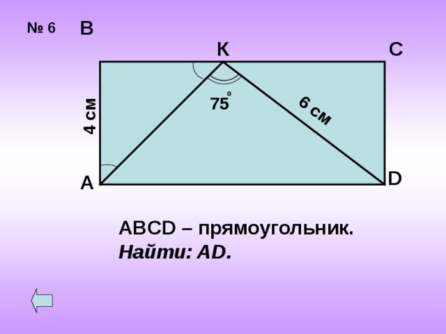 4 см 6 см В № 6 К С о 75 D А ABCD – прямоугольник. Найти: AD . 