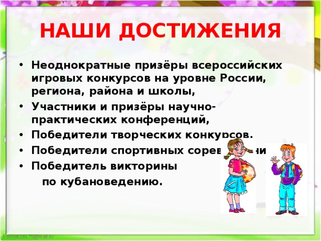 НАШИ ДОСТИЖЕНИЯ Неоднократные призёры всероссийских игровых конкурсов на уровне России, региона, района и школы, Участники и призёры научно- практических конференций, Победители творческих конкурсов. Победители спортивных соревнований. Победитель викторины  по кубановедению. 