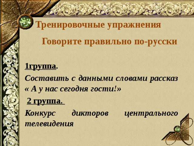 Тренировочные упражнения  Говорите правильно по-русски  1группа . Составить с данными словами рассказ « А у нас сегодня гости!»  2 группа. Конкурс дикторов центрального телевидения 