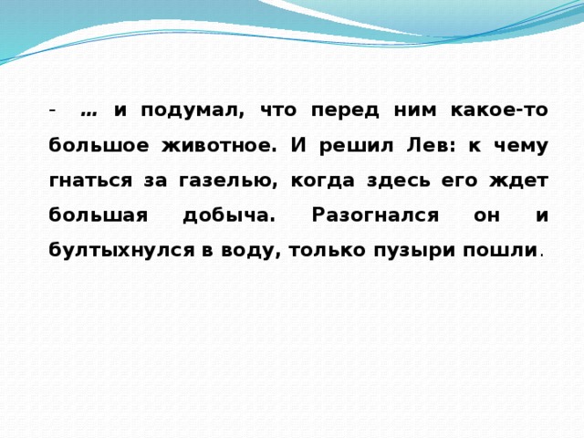 - … и подумал, что перед ним какое-то большое животное. И решил Лев: к чему гнаться за газелью, когда здесь его ждет большая добыча. Разогнался он и бултыхнулся в воду, только пузыри пошли .