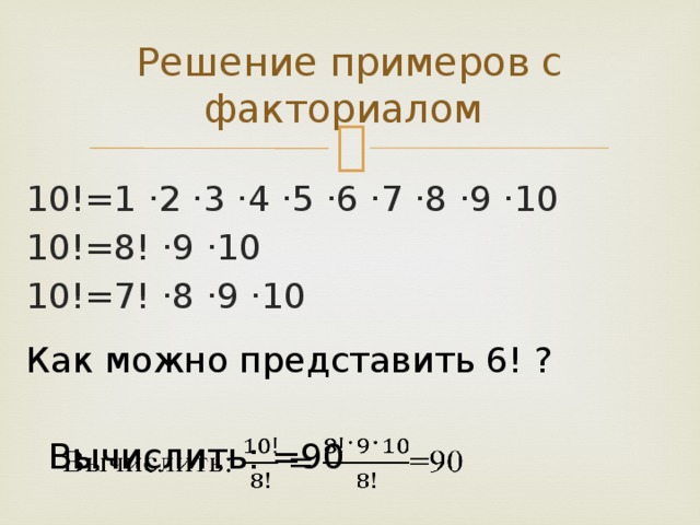 Решение примеров с факториалом 10!=1 ·2 ·3 ·4 ·5 ·6 ·7 ·8 ·9 ·10 10!=8! ·9 ·10 10!=7! ·8 ·9 ·10 Как можно представить 6! ? Вычислить: =90   