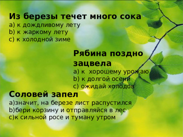 Из березы течет много сока  к дождливому лету  к жаркому лету  к холодной зиме       Соловей запел значит, на березе лист распустился бери корзину и отправляйся в лес к сильной росе и туману утром Рябина поздно зацвела  к хорошему урожаю  к долгой осени  ожидай холодов 
