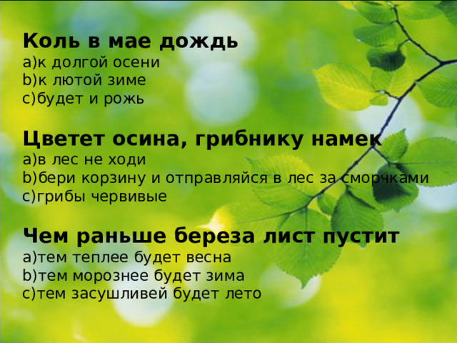 Коль в мае дождь к долгой осени к лютой зиме будет и рожь  Цветет осина, грибнику намек в лес не ходи бери корзину и отправляйся в лес за сморчками грибы червивые  Чем раньше береза лист пустит тем теплее будет весна тем морознее будет зима тем засушливей будет лето  