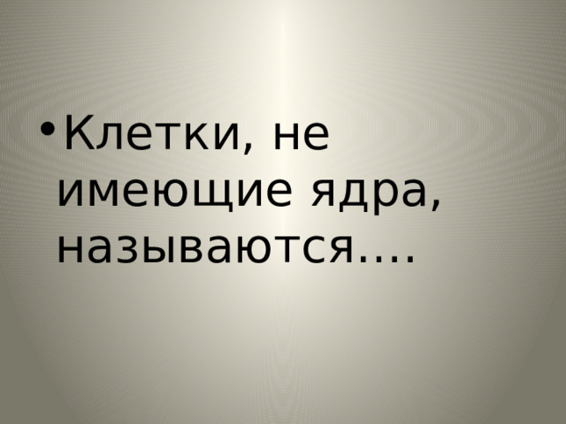 Клетки, не имеющие ядра, называются…. 