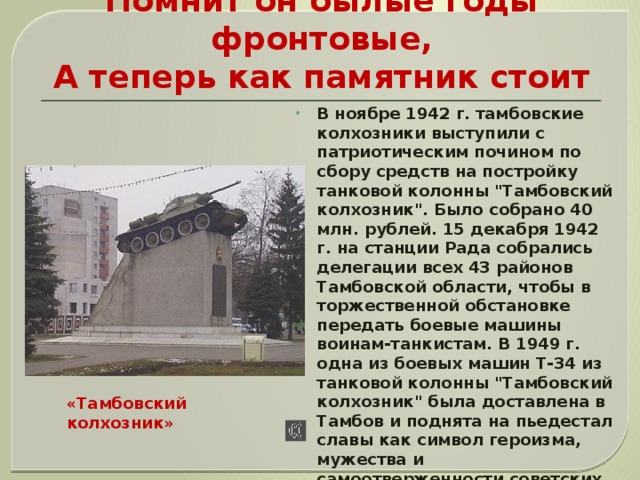 Помнит он былые годы фронтовые,  А теперь как памятник стоит В ноябре 1942 г. тамбовские колхозники выступили с патриотическим почином по сбору средств на постройку танковой колонны 
