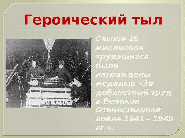 Героический тыл Свыше 16 миллионов трудящихся были награждены медалью «За доблестный труд в Великой Отечественной войне 1941 - 1945 гг.». 
