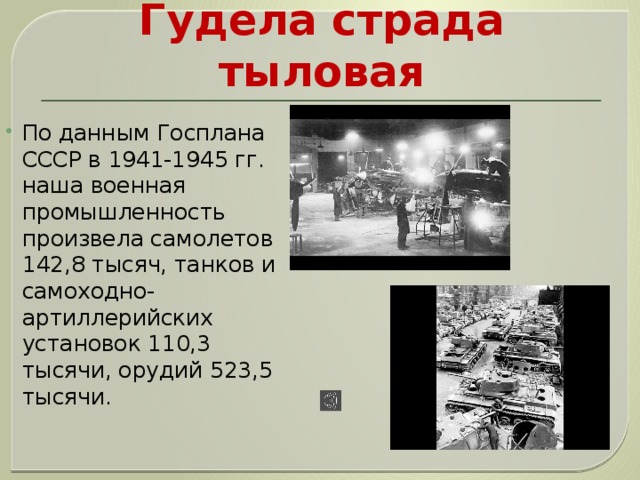 Гудела страда тыловая По данным Госплана СССР в 1941-1945 гг. наша военная промышленность произвела самолетов 142,8 тысяч, танков и самоходно-артиллерийских установок 110,3 тысячи, орудий 523,5 тысячи. 