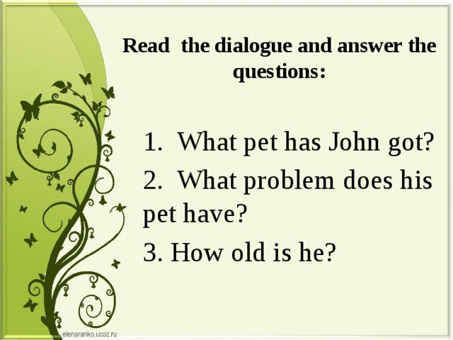 Read the dialogue and answer the questions: 1. What pet has John got? 2. What problem does his pet have? 3. How old is he? 