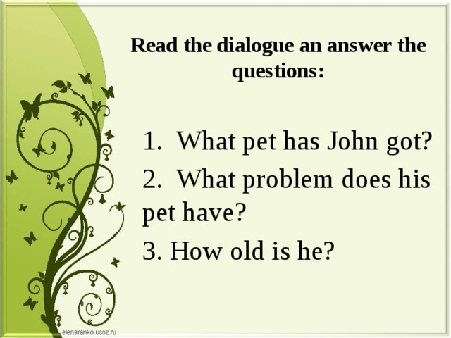 Read the dialogue an answer the questions: 1. What pet has John got? 2. What problem does his pet have? 3. How old is he? 