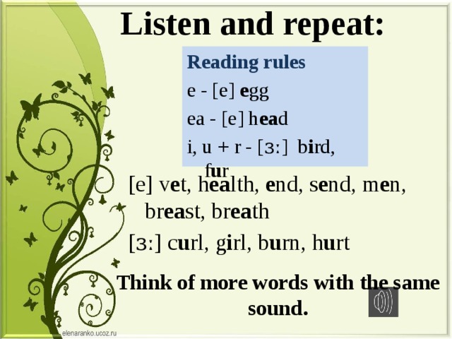 Listen and repeat: Reading rules e - [e] e gg ea - [e] h ea d i, u + r - [ɜː] b i rd, f u r [e] v e t, h ea lth, e nd, s e nd, m e n, br ea st, br ea th [ɜː] c u rl, g i rl, b u rn, h u rt Think of more words with the same sound. 