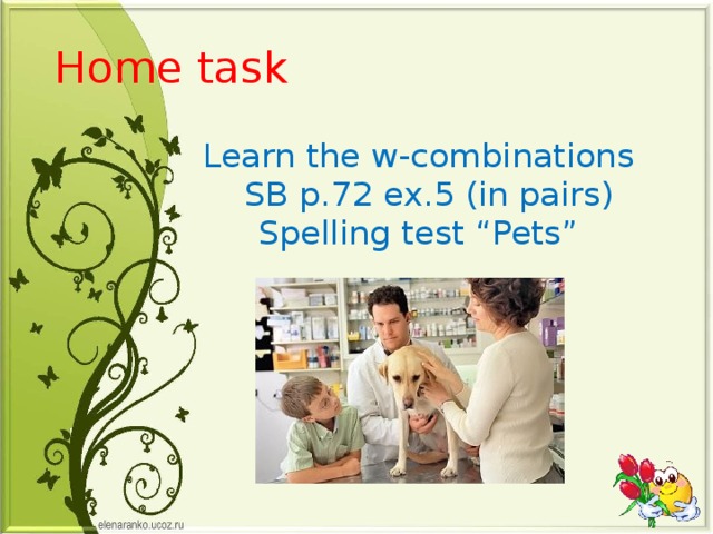  Home task Learn the w-combinations  SB p.72 ex.5 (in pairs) Spelling test “Pets” 