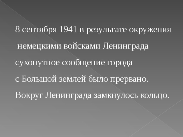 8 сентября 1941 в результате окружения  немецкими войсками Ленинграда сухопутное сообщение города с Большой землей было прервано. Вокруг Ленинграда замкнулось кольцо.  