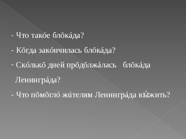 - Что такóе блōкáда? - Кōгда закóнчилась блōкáда?  Скóлькō дней прōдōлжáлась блōкáда  Ленингрáда? - Что пōмōглó жúтелям Ленингрáда вы́жить?   